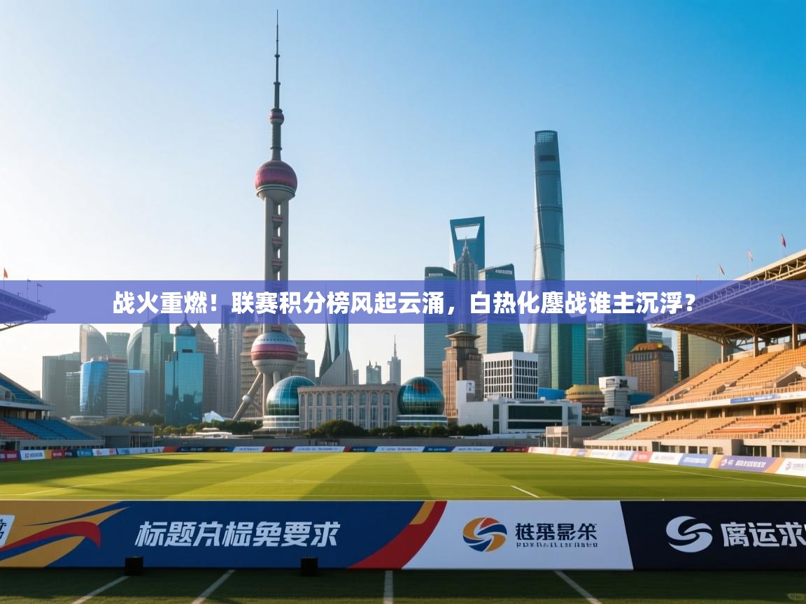 战火重燃！联赛积分榜风起云涌，白热化鏖战谁主沉浮？