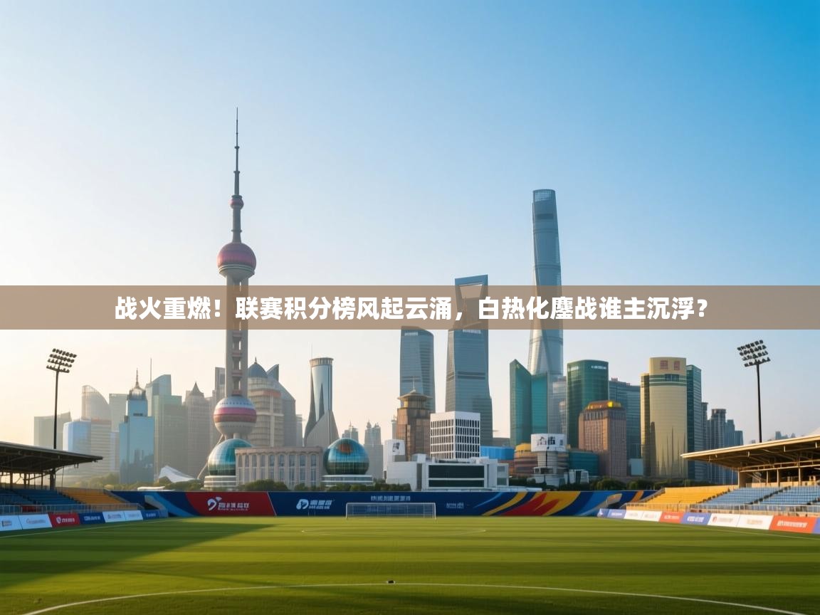 战火重燃！联赛积分榜风起云涌，白热化鏖战谁主沉浮？  第2张