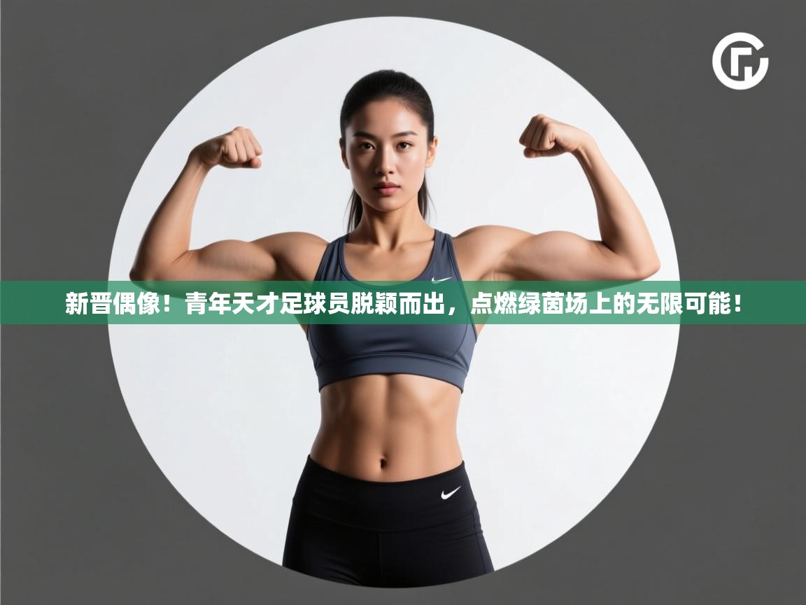 新晋偶像！青年天才足球员脱颖而出，点燃绿茵场上的无限可能！